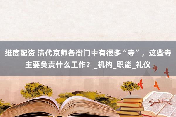 维度配资 清代京师各衙门中有很多“寺”，这些寺主要负责什么工作？_机构_职能_礼仪