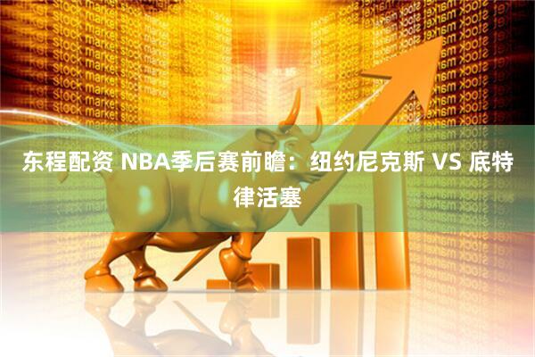 东程配资 NBA季后赛前瞻：纽约尼克斯 VS 底特律活塞