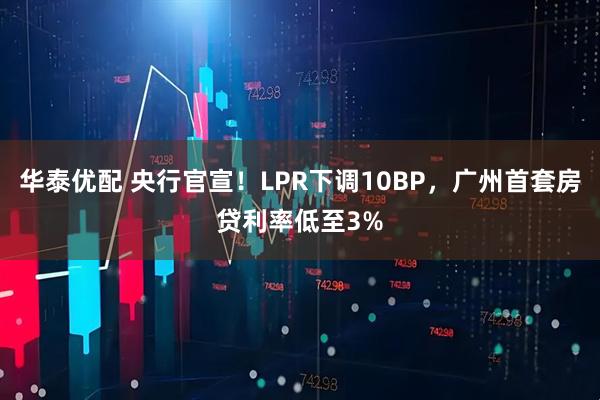 华泰优配 央行官宣！LPR下调10BP，广州首套房贷利率低至3%