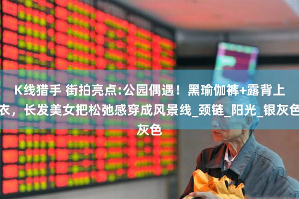 K线猎手 街拍亮点:公园偶遇！黑瑜伽裤+露背上衣，长发美女把松弛感穿成风景线_颈链_阳光_银灰色