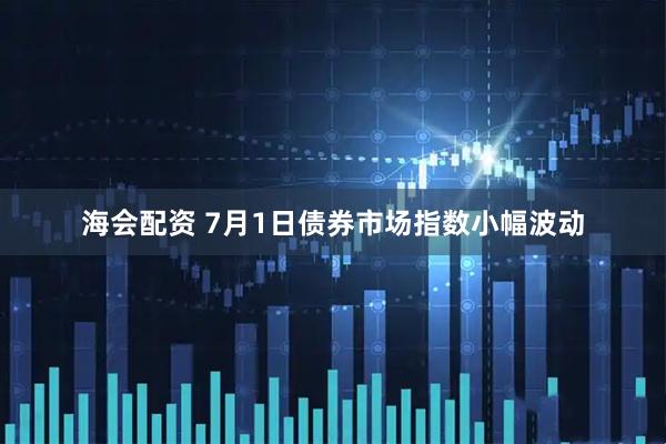 海会配资 7月1日债券市场指数小幅波动