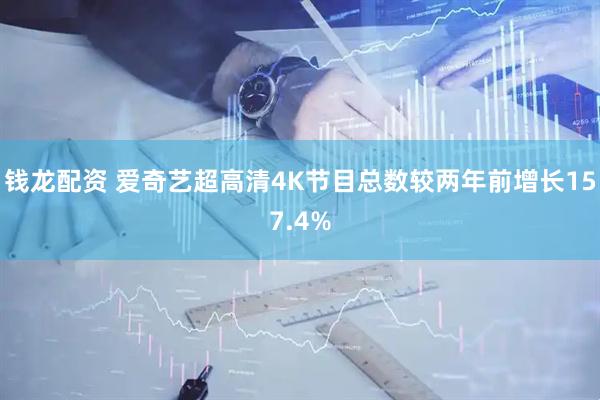 钱龙配资 爱奇艺超高清4K节目总数较两年前增长157.4%