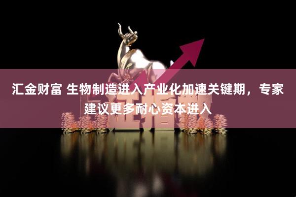 汇金财富 生物制造进入产业化加速关键期，专家建议更多耐心资本进入