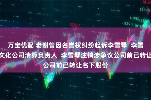 万宝优配 老谢曾因名誉权纠纷起诉李雪琴  李雪琴为十斤文化公司清算负责人  李雪琴注销涉争议公司前已转让名下股份