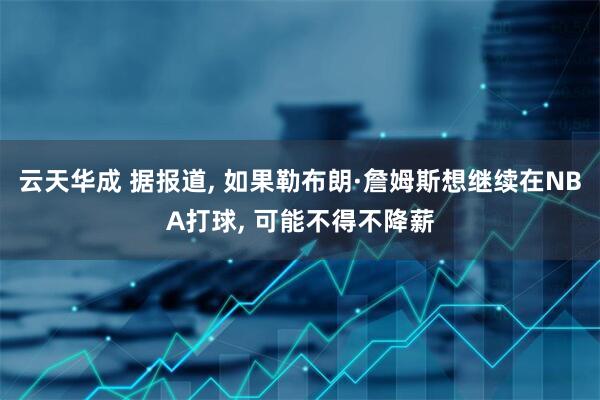 云天华成 据报道, 如果勒布朗·詹姆斯想继续在NBA打球, 可能不得不降薪