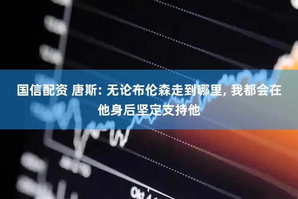 国信配资 唐斯: 无论布伦森走到哪里, 我都会在他身后坚定支持他
