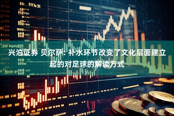 兴泊证券 贝尔萨: 补水环节改变了文化层面建立起的对足球的解读方式